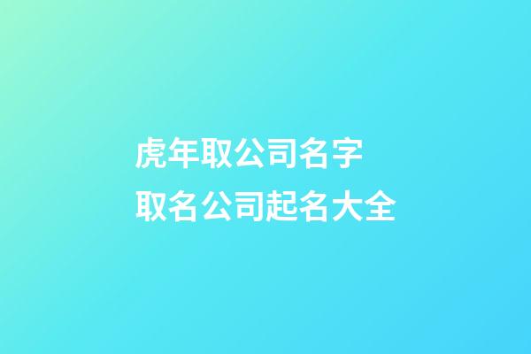 虎年取公司名字 取名公司起名大全-第1張-公司起名-玄機派